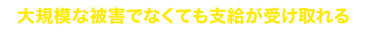 大規模な被害でなくても支給が受け取れる可能性が大いにあります